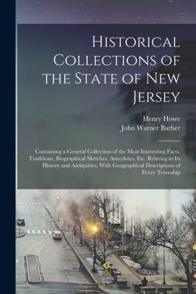 Historical Collections Of The State Of New Jersey: Containing A General Collection Of The Most Interesting Facts, Traditions, Biographical Sketches, ... Geographical Descriptions Of Every Township