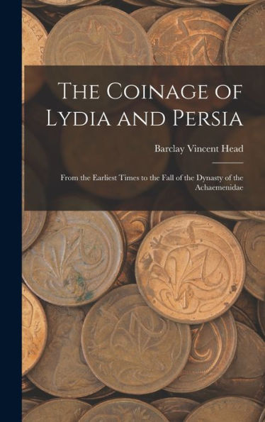 The Coinage Of Lydia And Persia; From The Earliest Times To The Fall Of The Dynasty Of The Achaemenidae