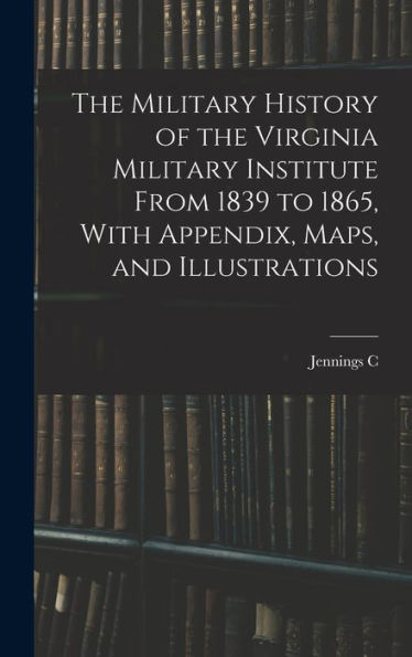 The Military History Of The Virginia Military Institute From 1839 To 1865, With Appendix, Maps, And Illustrations