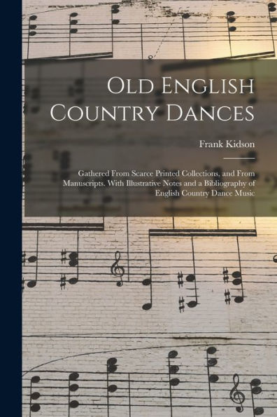 Old English Country Dances: Gathered From Scarce Printed Collections, And From Manuscripts. With Illustrative Notes And A Bibliography Of English Country Dance Music