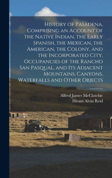 History Of Pasadena, Comprising An Account Of The Native Indian, The Early Spanish, The Mexican, The American, The Colony, And The Incorporated City, ... Canyons, Waterfalls And Other Objects