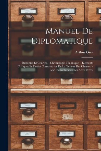 Manuel De Diplomatique: Diplomes Et Chartes. - Chronologie Technique. - Éléments Critiques Et Parties Constitutives De La Teneur Des Chartes. - Les Chancelleries. - Les Actes Privés (French Edition)