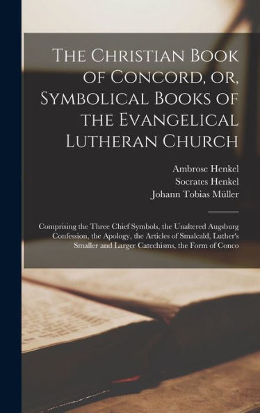 The Christian Book Of Concord, Or, Symbolical Books Of The Evangelical Lutheran Church; Comprising The Three Chief Symbols, The Unaltered Augsburg ... And Larger Catechisms, The Form Of Conco