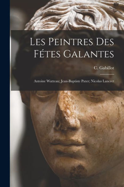 Les Peintres Des Fétes Galantes: Antoine Watteau; Jean-Baptiste Pater; Nicolas Lancret (French Edition)