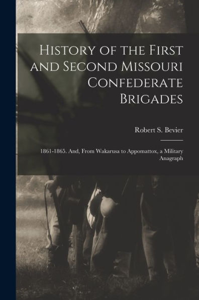History Of The First And Second Missouri Confederate Brigades: 1861-1865. And, From Wakarusa To Appomattox, A Military Anagraph