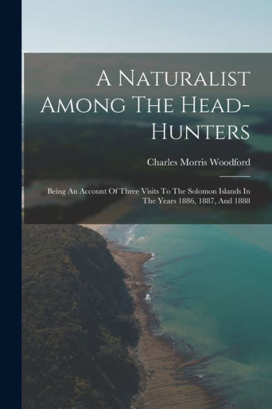A Naturalist Among The Head-Hunters: Being An Account Of Three Visits To The Solomon Islands In The Years 1886, 1887, And 1888