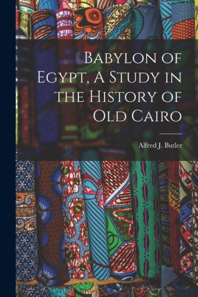 Babylon Of Egypt, A Study In The History Of Old Cairo