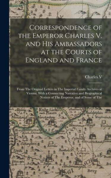 Correspondence Of The Emperor Charles V. And His Ambassadors At The Courts Of England And France: From The Original Letters In The Imperial Family ... Notices Of The Emperor; And Of Some Of The