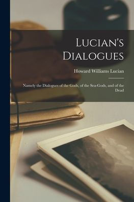 Lucian'S Dialogues: Namely The Dialogues Of The Gods, Of The Sea-Gods, And Of The Dead