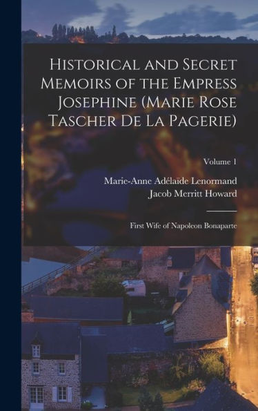 Historical And Secret Memoirs Of The Empress Josephine (Marie Rose Tascher De La Pagerie): First Wife Of Napoleon Bonaparte; Volume 1