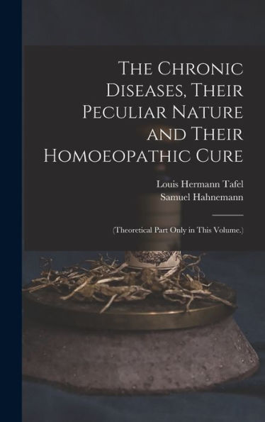 The Chronic Diseases, Their Peculiar Nature And Their Homoeopathic Cure: (Theoretical Part Only In This Volume.)