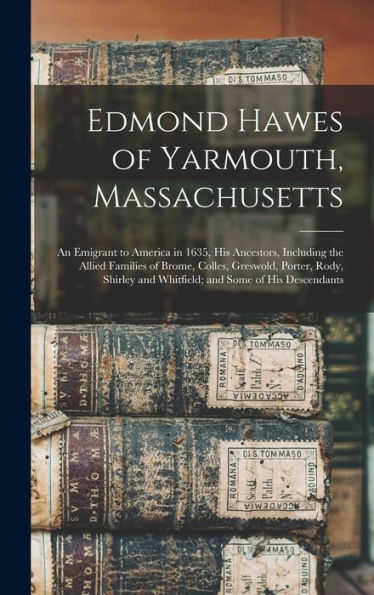 Edmond Hawes Of Yarmouth, Massachusetts: An Emigrant To America In 1635, His Ancestors, Including The Allied Families Of Brome, Colles, Greswold, ... And Whitfield; And Some Of His Descendants
