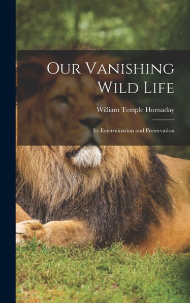Our Vanishing Wild Life: Its Extermination And Preservation