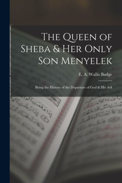 The Queen Of Sheba & Her Only Son Menyelek; Being The History Of The Departure Of God & His Ark