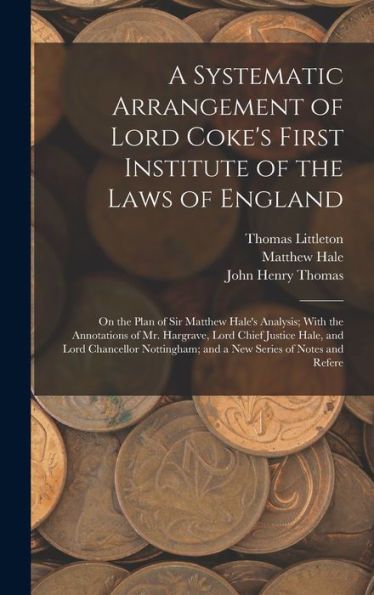 A Systematic Arrangement Of Lord Coke'S First Institute Of The Laws Of England: On The Plan Of Sir Matthew Hale'S Analysis; With The Annotations Of ... And A New Series Of Notes And Refere