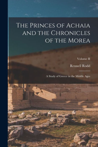 The Princes Of Achaia And The Chronicles Of The Morea: A Study Of Greece In The Middle Ages; Volume Ii