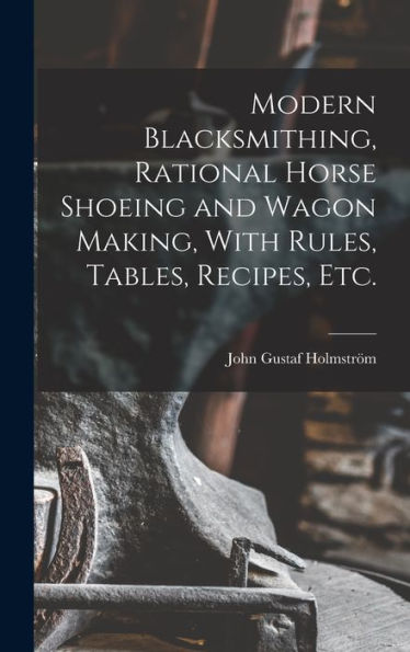 Modern Blacksmithing, Rational Horse Shoeing And Wagon Making, With Rules, Tables, Recipes, Etc.