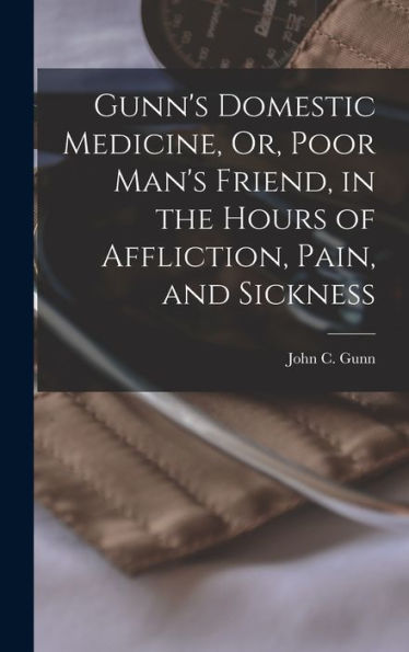 Gunn'S Domestic Medicine, Or, Poor Man'S Friend, In The Hours Of Affliction, Pain, And Sickness