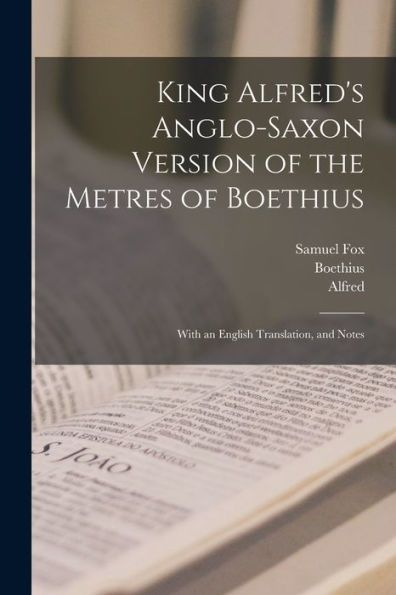 King Alfred'S Anglo-Saxon Version Of The Metres Of Boethius: With An English Translation, And Notes