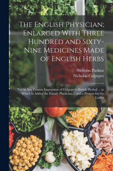 The English Physician; Enlarged With Three Hundred And Sixty-Nine Medicines Made Of English Herbs: Not In Any Former Impression Of Culpeper'S British ... Physician ... And A Present For The Ladies