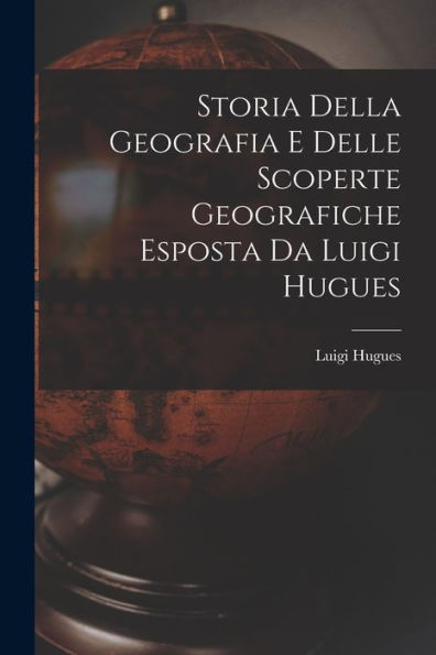 Storia Della Geografia E Delle Scoperte Geografiche Esposta Da Luigi Hugues (Italian Edition)