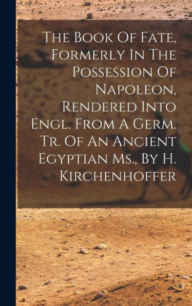 The Book Of Fate, Formerly In The Possession Of Napoleon, Rendered Into Engl. From A Germ. Tr. Of An Ancient Egyptian Ms., By H. Kirchenhoffer