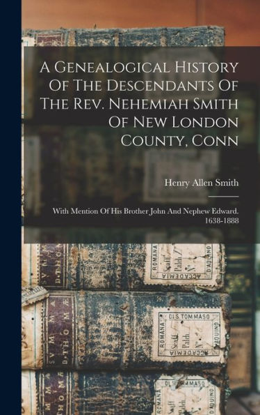 A Genealogical History Of The Descendants Of The Rev. Nehemiah Smith Of New London County, Conn: With Mention Of His Brother John And Nephew Edward. 1638-1888