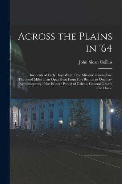 Across The Plains In '64: Incidents Of Early Days West Of The Missouri River--Two Thousand Miles In An Open Boat From Fort Benton To ... Period Of Galena, General Grant'S Old Home