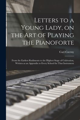 Letters To A Young Lady, On The Art Of Playing The Pianoforte: From The Earliest Rudiments To The Highest Stage Of Cultivation, Written As An Appendix To Every School For That Instrument