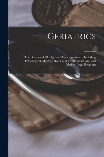 Geriatrics: The Diseases Of Old Age And Their Treatment, Including Physiological Old Age, Home And Institutional Care, And Medico-Legal Relations