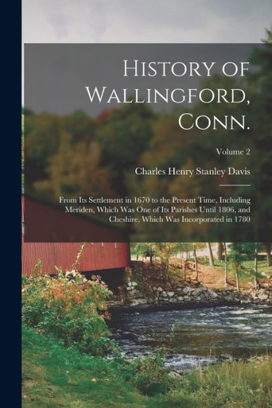 History Of Wallingford, Conn.: From Its Settlement In 1670 To The Present Time, Including Meriden, Which Was One Of Its Parishes Until 1806, And Cheshire, Which Was Incorporated In 1780; Volume 2
