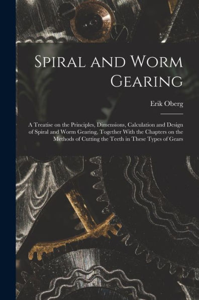 Spiral And Worm Gearing; A Treatise On The Principles, Dimensions, Calculation And Design Of Spiral And Worm Gearing, Together With The Chapters On ... Of Cutting The Teeth In These Types Of Gears