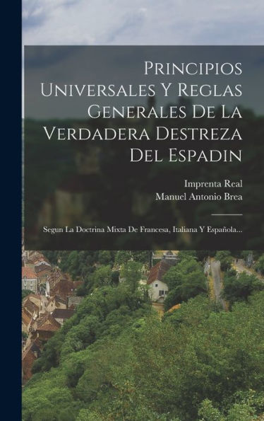 Principios Universales Y Reglas Generales De La Verdadera Destreza Del Espadin: Segun La Doctrina Mixta De Francesa, Italiana Y Española... (Spanish Edition)
