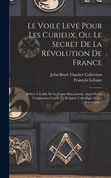 Le Voile Levé Pour Les Curieux, Ou, Le Secret De La Révolution De France: Rélévé À L'Aide De La Franc-Maçonnerie: Suivi De La Conjuration Contre La ... Et Les Souverains... (French Edition)