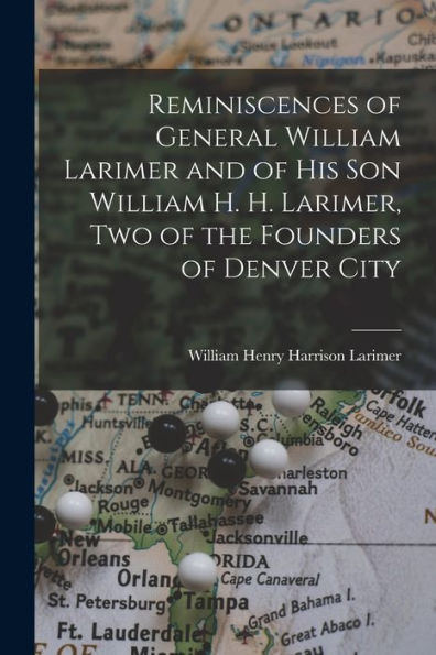 Reminiscences Of General William Larimer And Of His Son William H. H. Larimer, Two Of The Founders Of Denver City