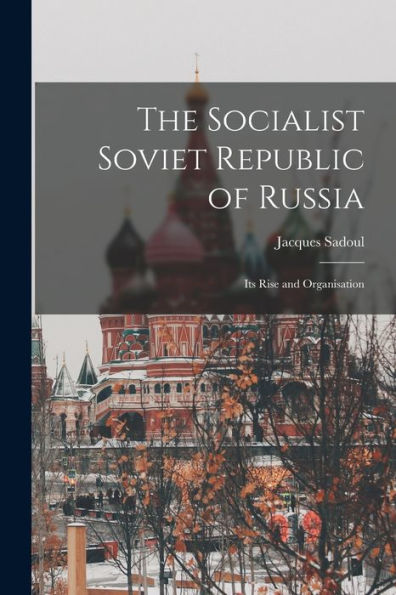 The Socialist Soviet Republic Of Russia; Its Rise And Organisation