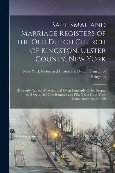 Baptismal And Marriage Registers Of The Old Dutch Church Of Kingston, Ulster County, New York: (Formerly Named Wiltwyck, And Often Familiarly Called ... Fifty Years From Their Commencement In 1660