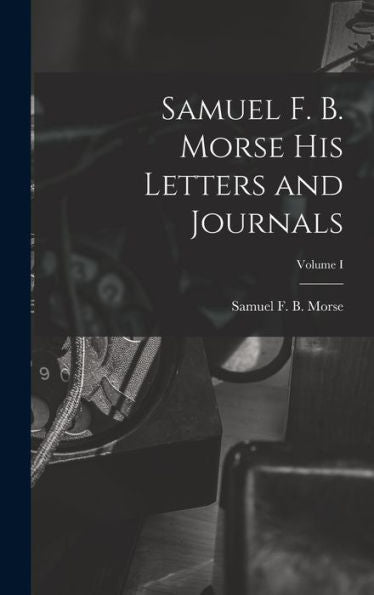 Samuel F. B. Morse His Letters And Journals; Volume I