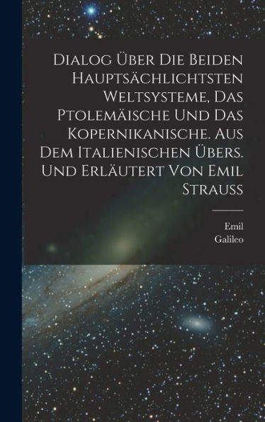 Dialog Über Die Beiden Hauptsächlichtsten Weltsysteme, Das Ptolemäische Und Das Kopernikanische. Aus Dem Italienischen Übers. Und Erläutert Von Emil Strauss (German Edition)