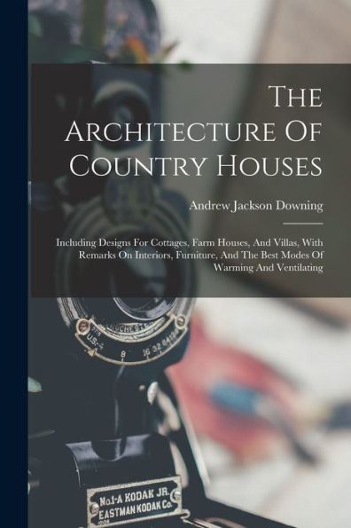 The Architecture Of Country Houses: Including Designs For Cottages, Farm Houses, And Villas, With Remarks On Interiors, Furniture, And The Best Modes Of Warming And Ventilating