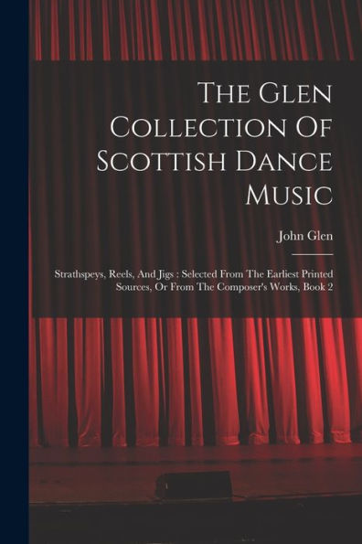 The Glen Collection Of Scottish Dance Music: Strathspeys, Reels, And Jigs: Selected From The Earliest Printed Sources, Or From The Composer'S Works, Book 2
