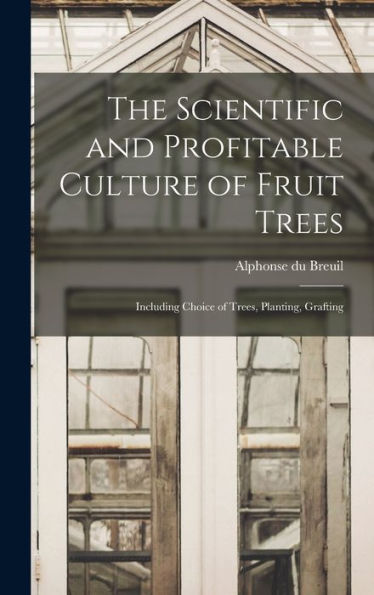 The Scientific And Profitable Culture Of Fruit Trees: Including Choice Of Trees, Planting, Grafting