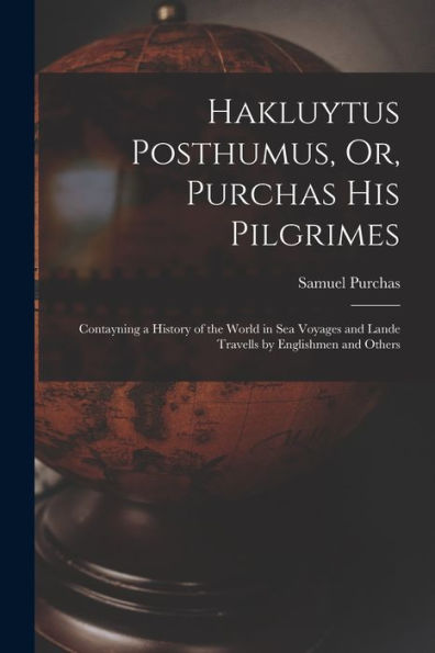 Hakluytus Posthumus, Or, Purchas His Pilgrimes: Contayning A History Of The World In Sea Voyages And Lande Travells By Englishmen And Others