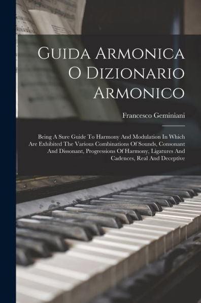 Guida Armonica O Dizionario Armonico: Being A Sure Guide To Harmony And Modulation In Which Are Exhibited The Various Combinations Of Sounds, ... Ligatures And Cadences, Real And Deceptive