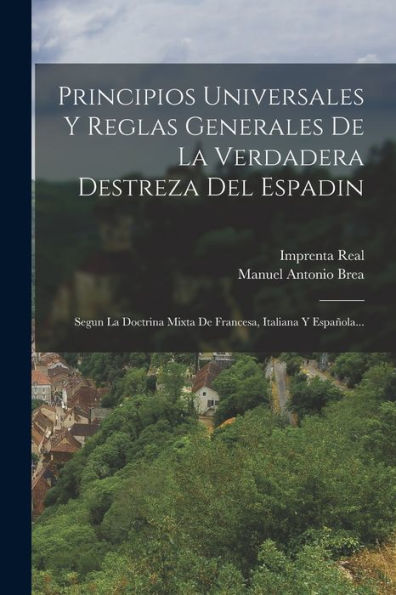 Principios Universales Y Reglas Generales De La Verdadera Destreza Del Espadin: Segun La Doctrina Mixta De Francesa, Italiana Y Española... (Spanish Edition)