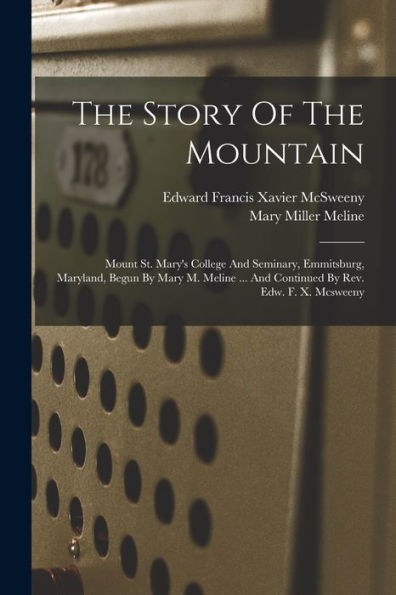 The Story Of The Mountain: Mount St. Mary'S College And Seminary, Emmitsburg, Maryland, Begun By Mary M. Meline ... And Continued By Rev. Edw. F. X. Mcsweeny