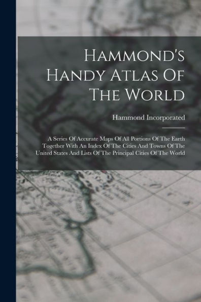Hammond'S Handy Atlas Of The World: A Series Of Accurate Maps Of All Portions Of The Earth Together With An Index Of The Cities And Towns Of The ... Lists Of The Principal Cities Of The World