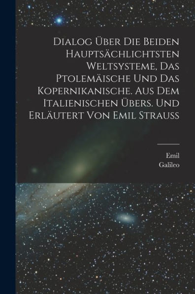 Dialog Über Die Beiden Hauptsächlichtsten Weltsysteme, Das Ptolemäische Und Das Kopernikanische. Aus Dem Italienischen Übers. Und Erläutert Von Emil Strauss (German Edition)