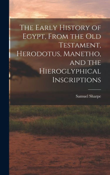 The Early History Of Egypt, From The Old Testament, Herodotus, Manetho, And The Hieroglyphical Inscriptions