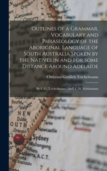 Outlines Of A Grammar, Vocabulary And Phraseology Of The Aboriginal Language Of South Australia Spoken By The Natives In And For Some Distance Around Adelaide: By C.G. Teichelmann [And] C.W. Schürmann